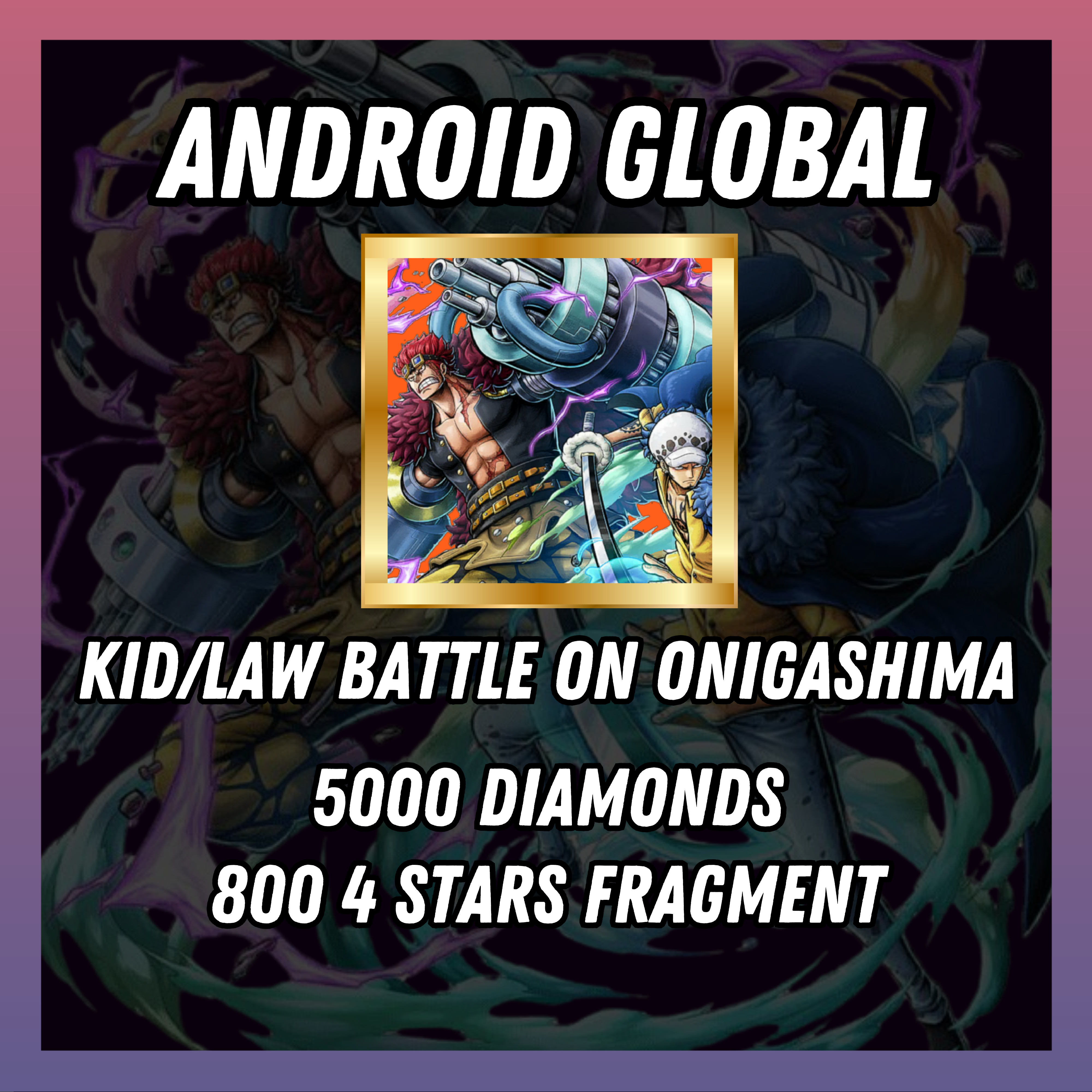 Android Global | Kid/Law Battle on Onigashima | 5000 Gems | 800 [4 Stars Gold Fragments]